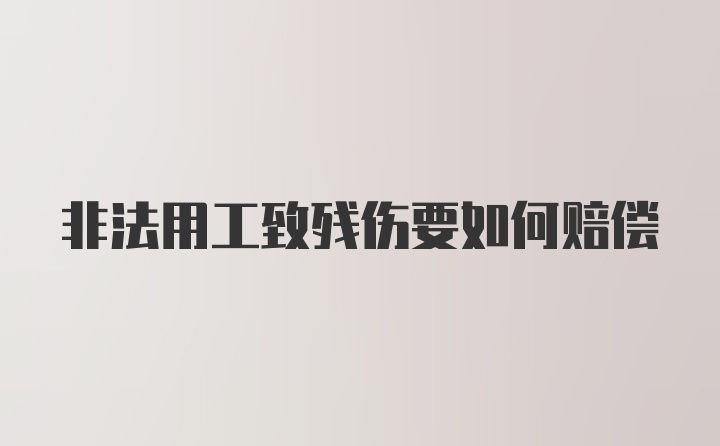 非法用工致残伤要如何赔偿