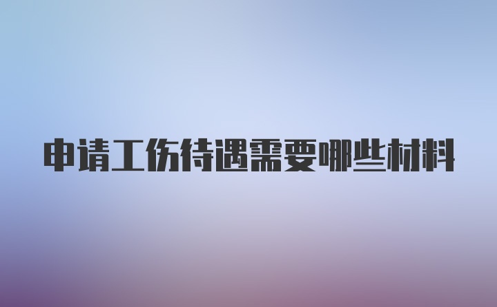 申请工伤待遇需要哪些材料