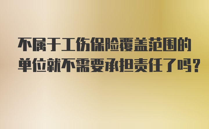 不属于工伤保险覆盖范围的单位就不需要承担责任了吗？