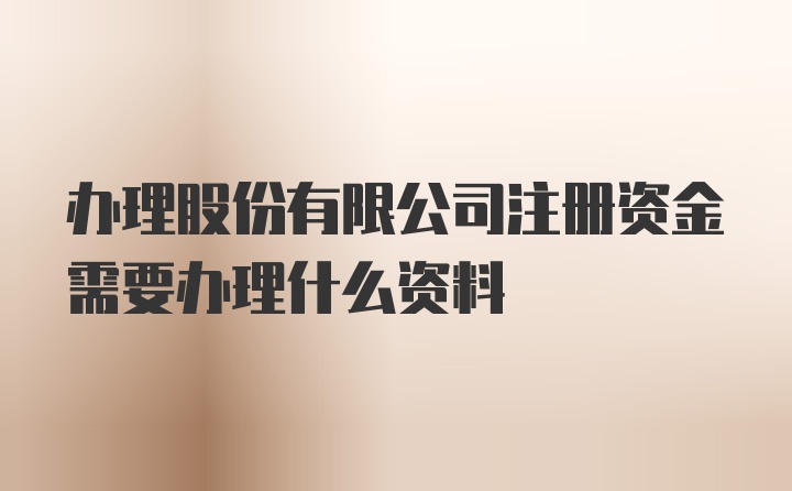 办理股份有限公司注册资金需要办理什么资料