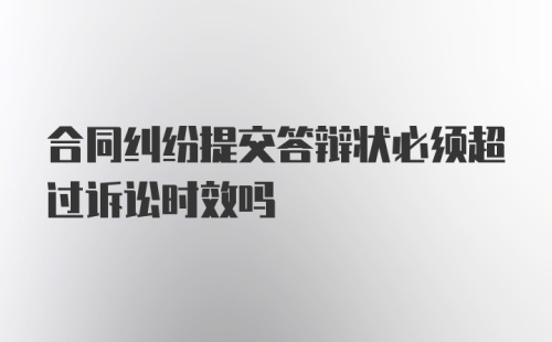 合同纠纷提交答辩状必须超过诉讼时效吗