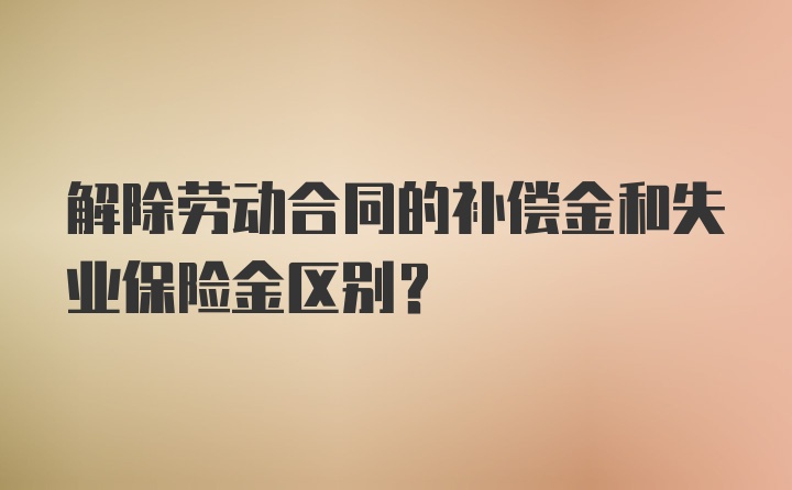 解除劳动合同的补偿金和失业保险金区别？