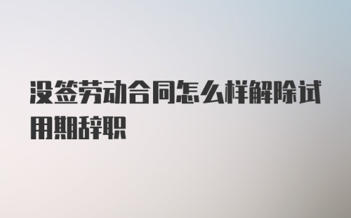 没签劳动合同怎么样解除试用期辞职