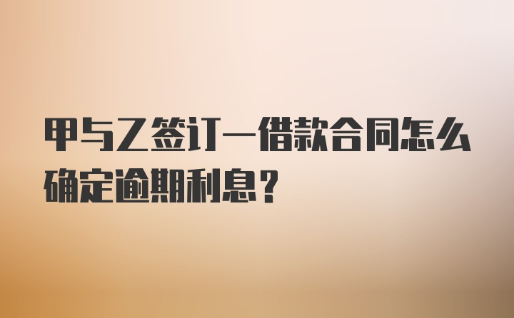 甲与乙签订一借款合同怎么确定逾期利息？