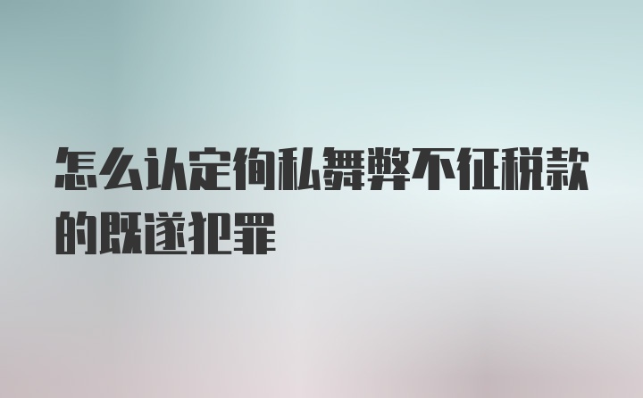 怎么认定徇私舞弊不征税款的既遂犯罪