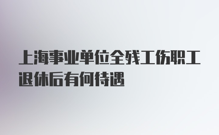 上海事业单位全残工伤职工退休后有何待遇