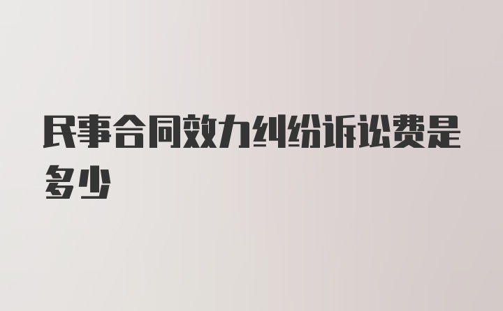 民事合同效力纠纷诉讼费是多少