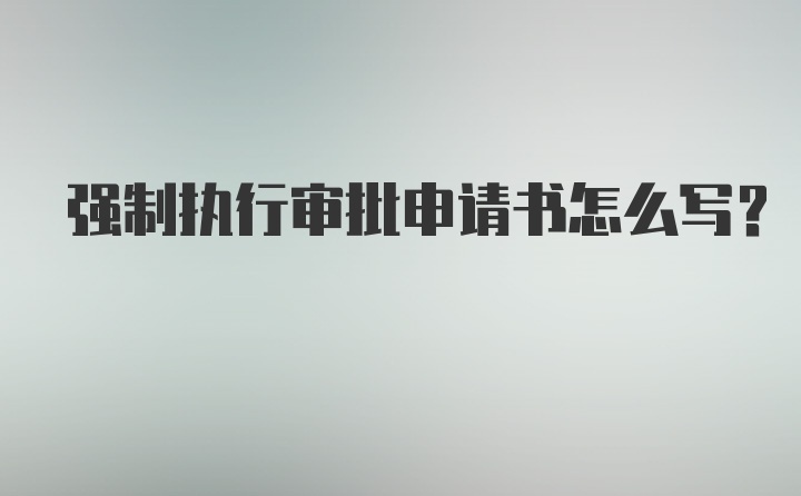 强制执行审批申请书怎么写？