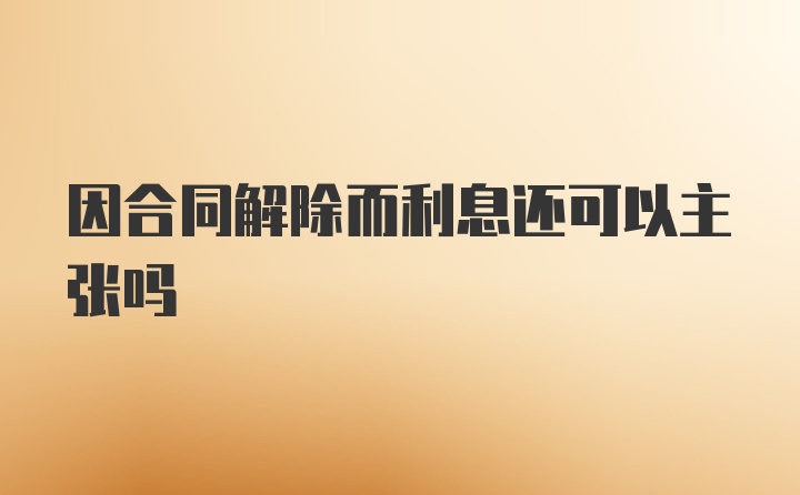 因合同解除而利息还可以主张吗