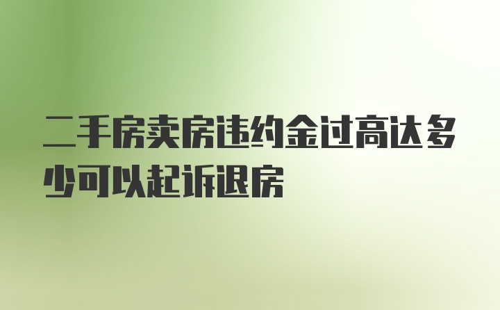 二手房卖房违约金过高达多少可以起诉退房