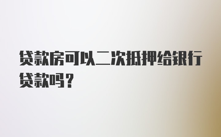 贷款房可以二次抵押给银行贷款吗？