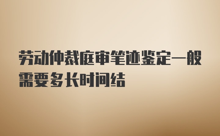 劳动仲裁庭审笔迹鉴定一般需要多长时间结