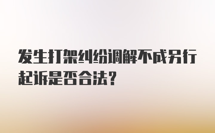 发生打架纠纷调解不成另行起诉是否合法？