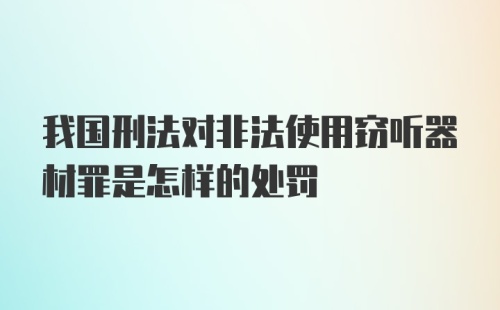 我国刑法对非法使用窃听器材罪是怎样的处罚