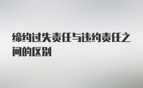 缔约过失责任与违约责任之间的区别