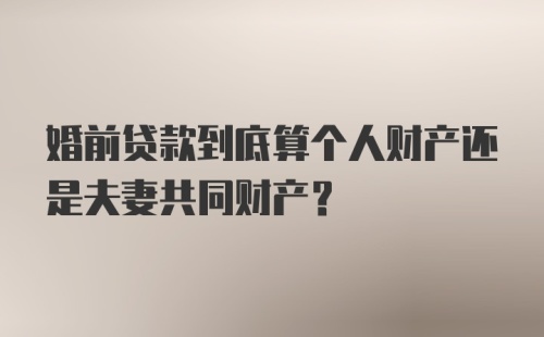 婚前贷款到底算个人财产还是夫妻共同财产？