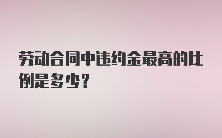 劳动合同中违约金最高的比例是多少？