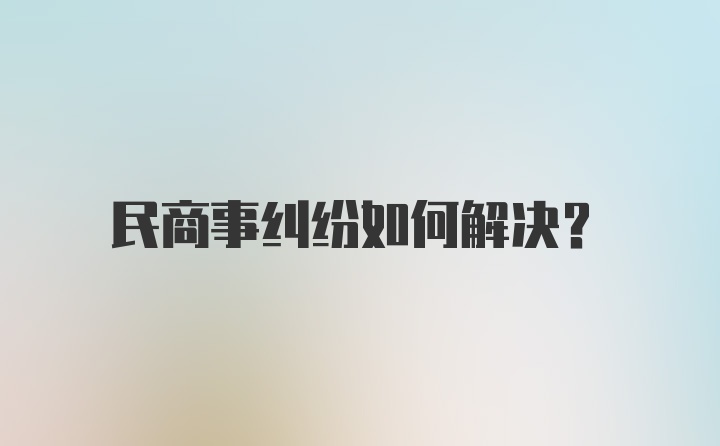 民商事纠纷如何解决？