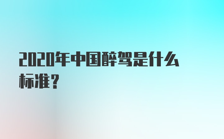 2020年中国醉驾是什么标准？