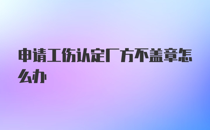 申请工伤认定厂方不盖章怎么办