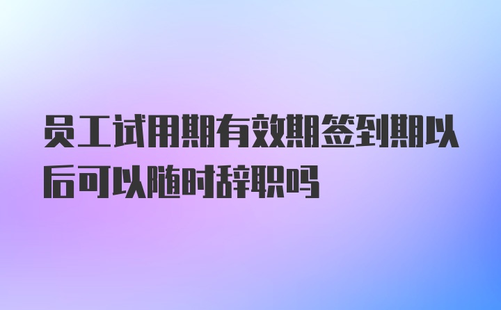 员工试用期有效期签到期以后可以随时辞职吗