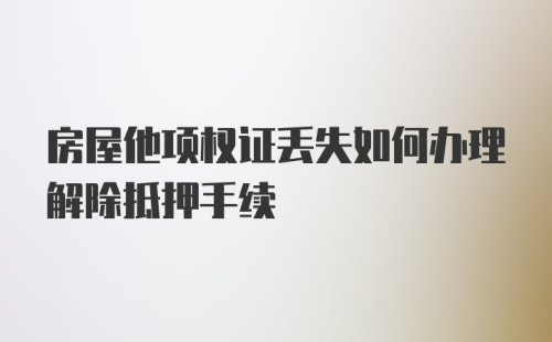 房屋他项权证丢失如何办理解除抵押手续