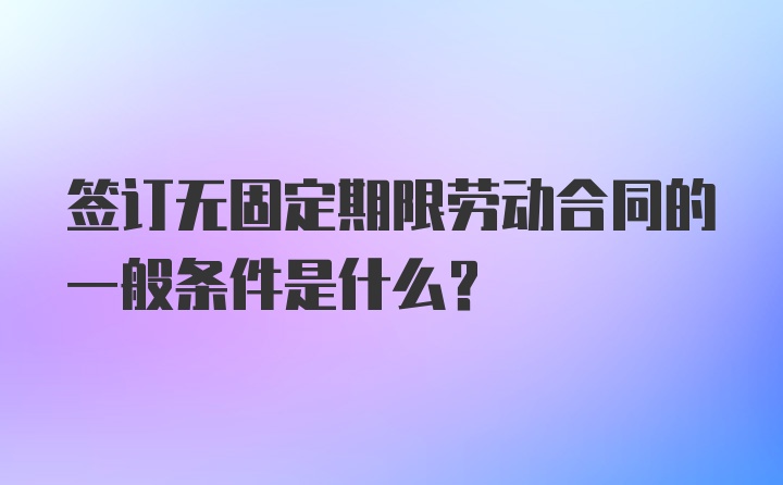 签订无固定期限劳动合同的一般条件是什么？