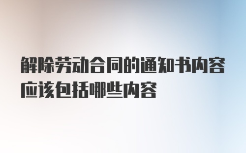 解除劳动合同的通知书内容应该包括哪些内容