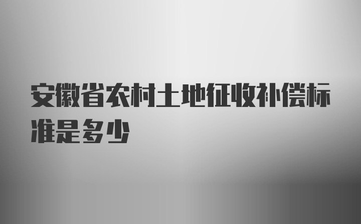 安徽省农村土地征收补偿标准是多少