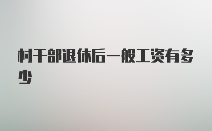 村干部退休后一般工资有多少