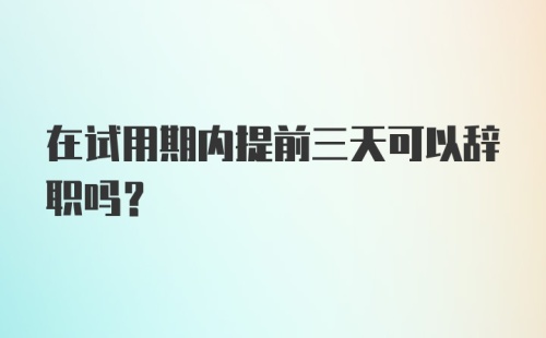 在试用期内提前三天可以辞职吗?