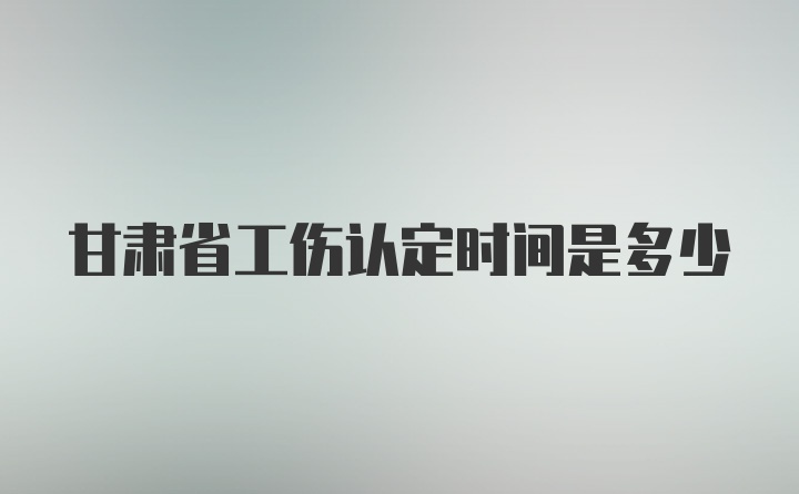 甘肃省工伤认定时间是多少