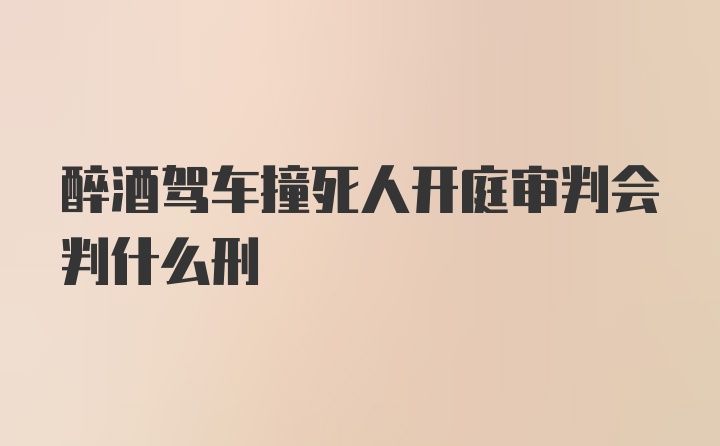 醉酒驾车撞死人开庭审判会判什么刑