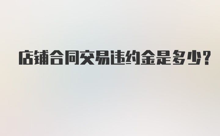 店铺合同交易违约金是多少？