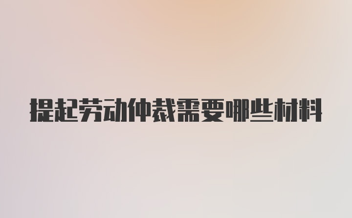 提起劳动仲裁需要哪些材料