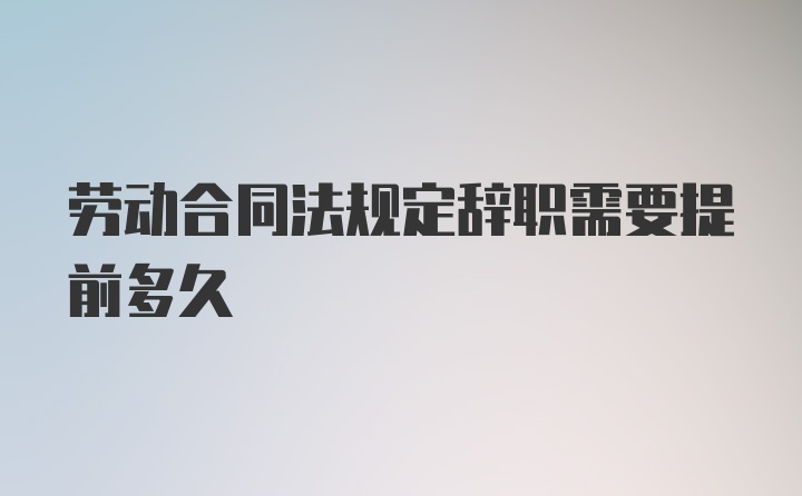 劳动合同法规定辞职需要提前多久