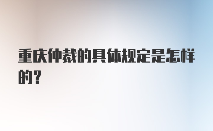 重庆仲裁的具体规定是怎样的？