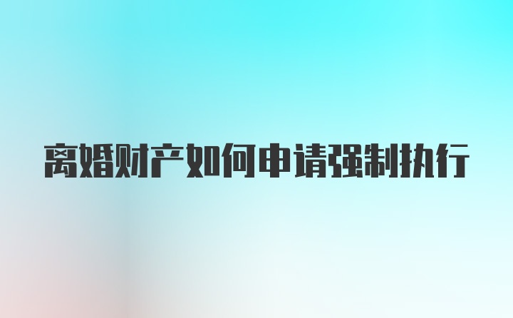 离婚财产如何申请强制执行