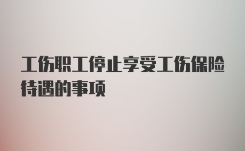 工伤职工停止享受工伤保险待遇的事项