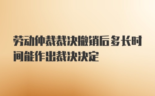 劳动仲裁裁决撤销后多长时间能作出裁决决定