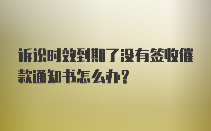 诉讼时效到期了没有签收催款通知书怎么办？