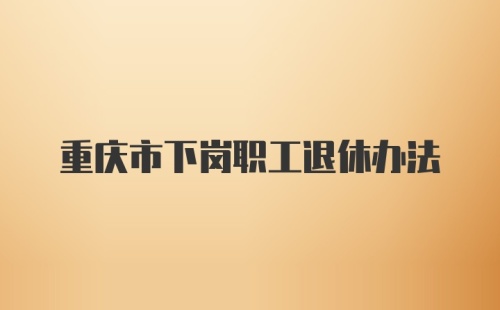 重庆市下岗职工退休办法