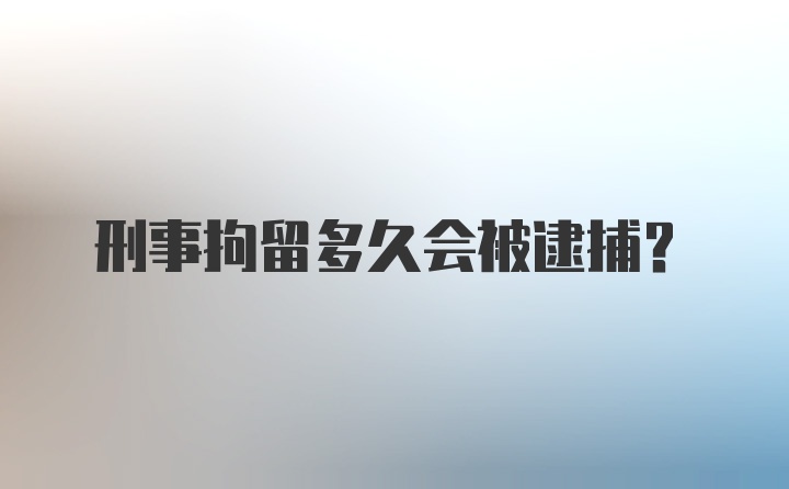 刑事拘留多久会被逮捕?