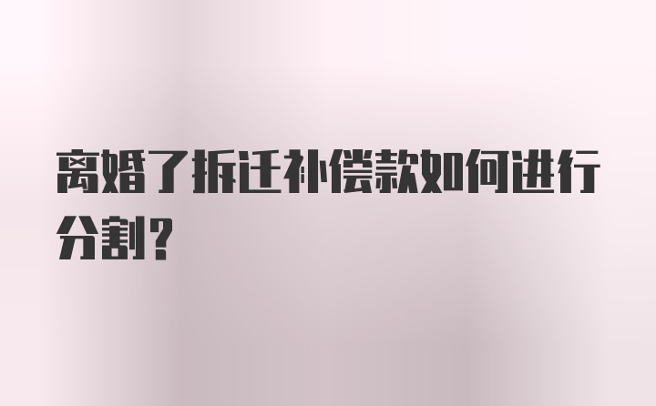 离婚了拆迁补偿款如何进行分割？