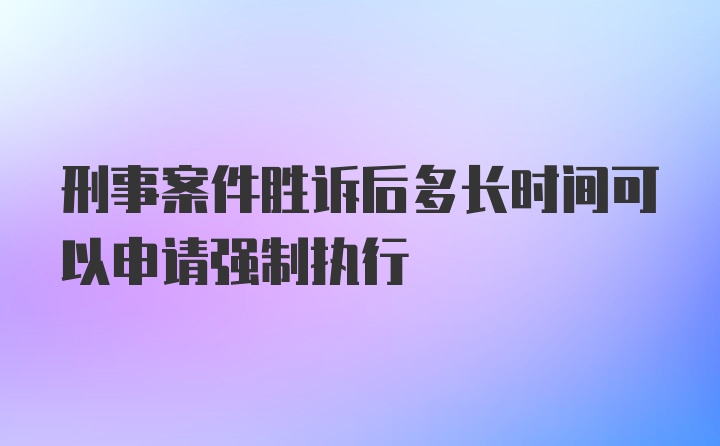 刑事案件胜诉后多长时间可以申请强制执行