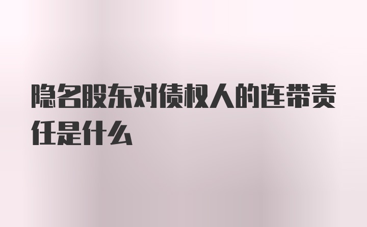 隐名股东对债权人的连带责任是什么