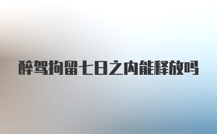 醉驾拘留七日之内能释放吗