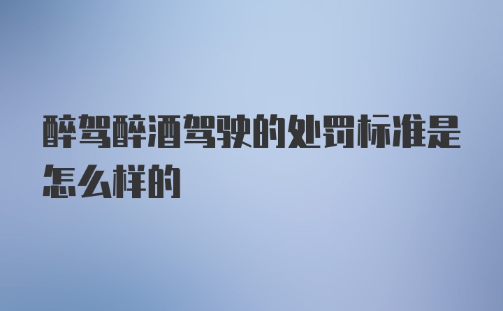 醉驾醉酒驾驶的处罚标准是怎么样的