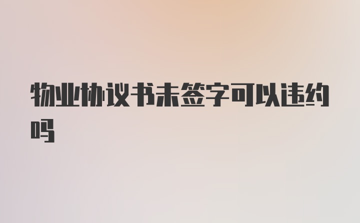 物业协议书未签字可以违约吗