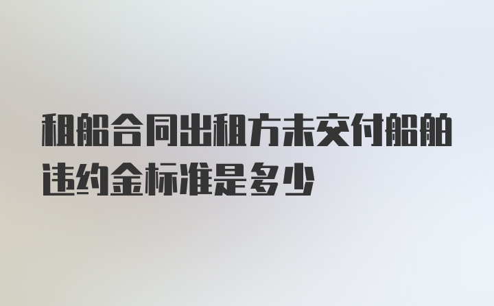 租船合同出租方未交付船舶违约金标准是多少